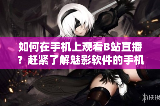如何在手机上观看B站直播？赶紧了解魅影软件的手机版操作技巧