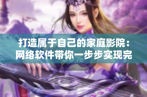 打造属于自己的家庭影院：网络软件带你一步步实现完美体验！