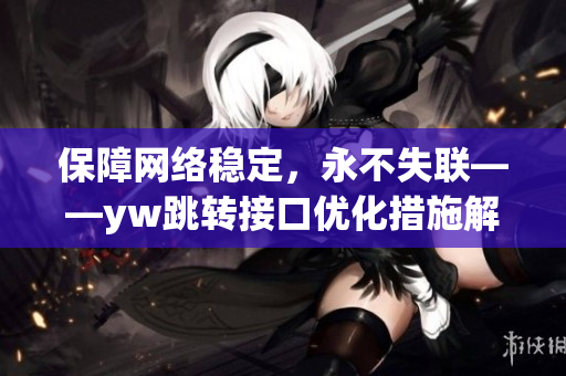 保障网络稳定，永不失联——yw跳转接口优化措施解析