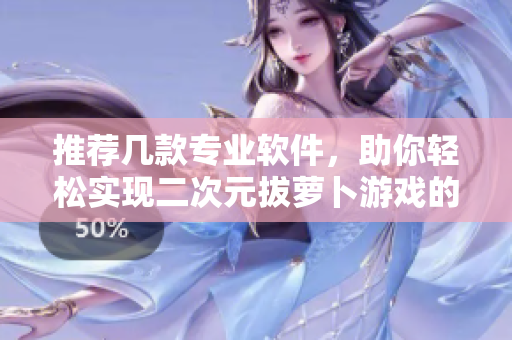 推荐几款专业软件，助你轻松实现二次元拔萝卜游戏的梦想