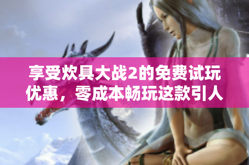 享受炊具大战2的免费试玩优惠，零成本畅玩这款引人入胜的软件！