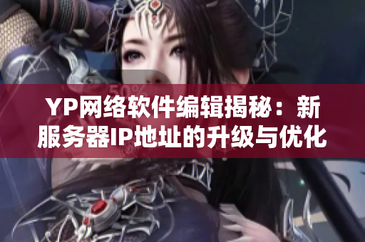 YP网络软件编辑揭秘：新服务器IP地址的升级与优化