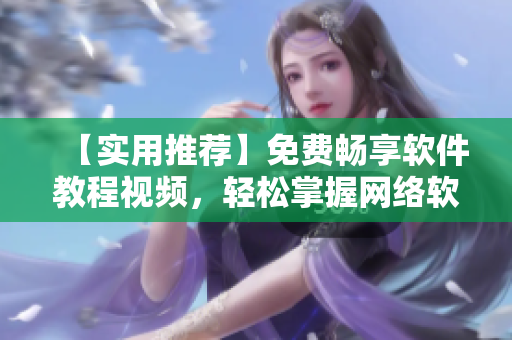 【实用推荐】免费畅享软件教程视频，轻松掌握网络软件技能