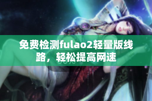 免费检测fulao2轻量版线路，轻松提高网速