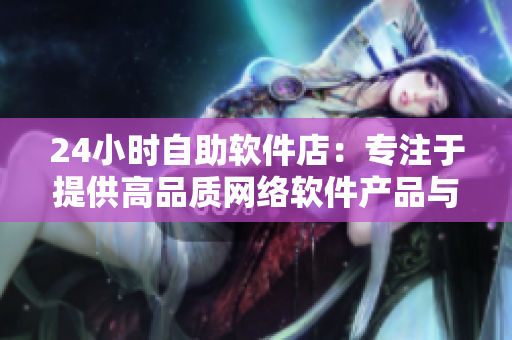 24小时自助软件店：专注于提供高品质网络软件产品与服务