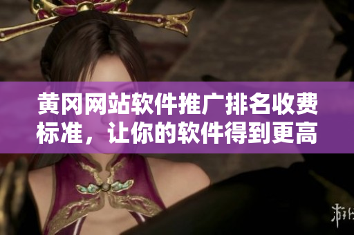 黄冈网站软件推广排名收费标准，让你的软件得到更高的曝光率！