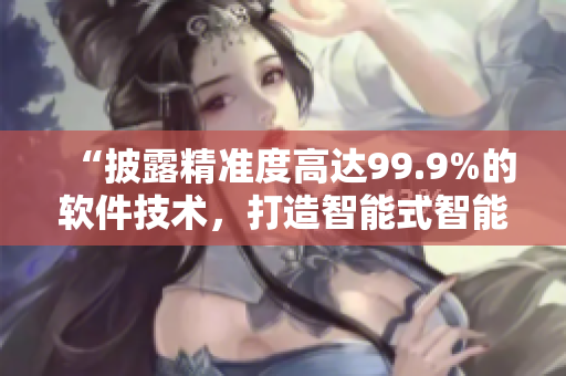 “披露精准度高达99.9%的软件技术，打造智能式智能投资平台”