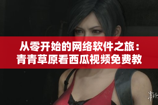 从零开始的网络软件之旅：青青草原看西瓜视频免费教程