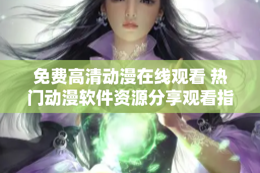 免费高清动漫在线观看 热门动漫软件资源分享观看指南