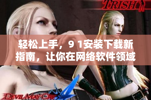 轻松上手，9 1安装下载新指南，让你在网络软件领域游刃有余！