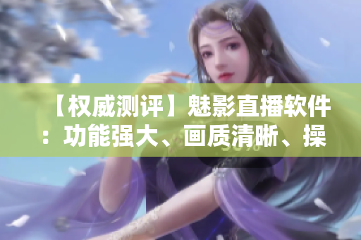 【权威测评】魅影直播软件：功能强大、画质清晰、操作简便！