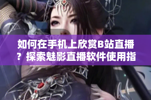如何在手机上欣赏B站直播？探索魅影直播软件使用指南!