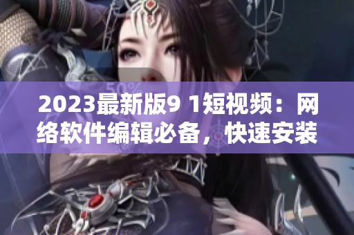 2023最新版9 1短视频：网络软件编辑必备，快速安装体验畅享