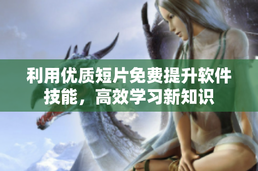 利用优质短片免费提升软件技能，高效学习新知识