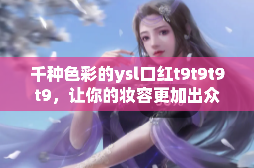 千种色彩的ysl口红t9t9t9t9，让你的妆容更加出众