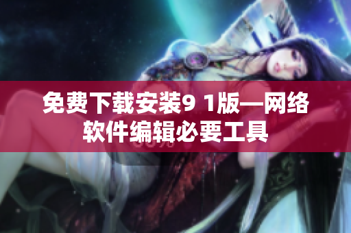 免费下载安装9 1版—网络软件编辑必要工具