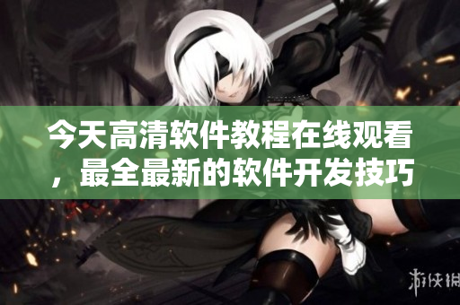 今天高清软件教程在线观看，最全最新的软件开发技巧零基础学习。