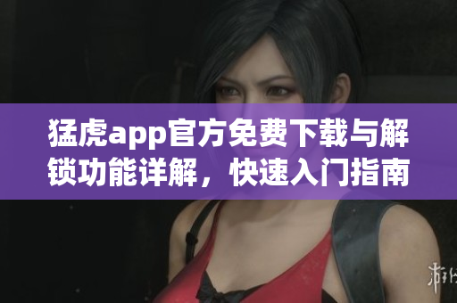 猛虎app官方免费下载与解锁功能详解，快速入门指南
