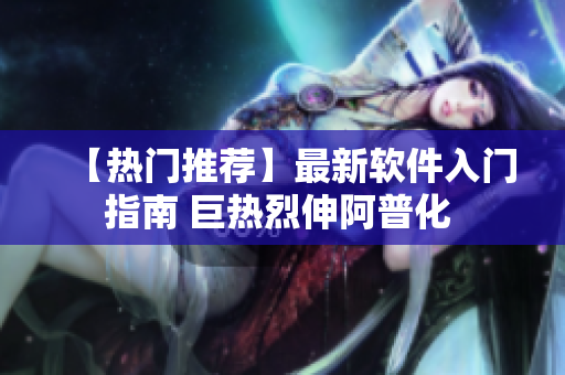 【热门推荐】最新软件入门指南 巨热烈伸阿普化 