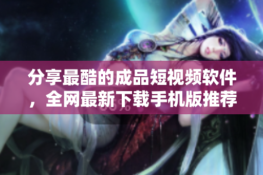 分享最酷的成品短视频软件，全网最新下载手机版推荐
