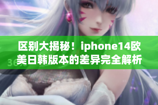 区别大揭秘！iphone14欧美日韩版本的差异完全解析