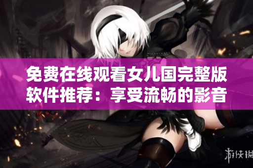 免费在线观看女儿国完整版软件推荐：享受流畅的影音体验！