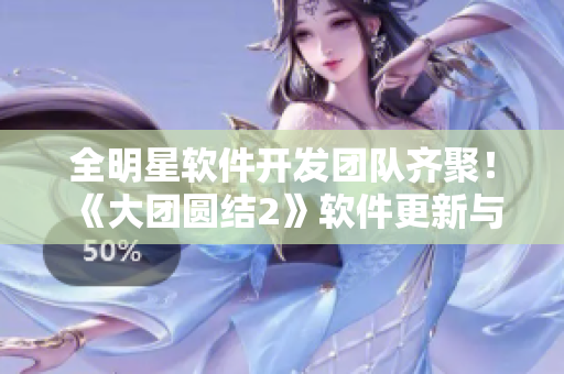 全明星软件开发团队齐聚！《大团圆结2》软件更新与分享，免费阅读！