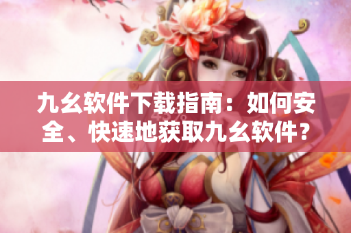 九幺软件下载指南：如何安全、快速地获取九幺软件？