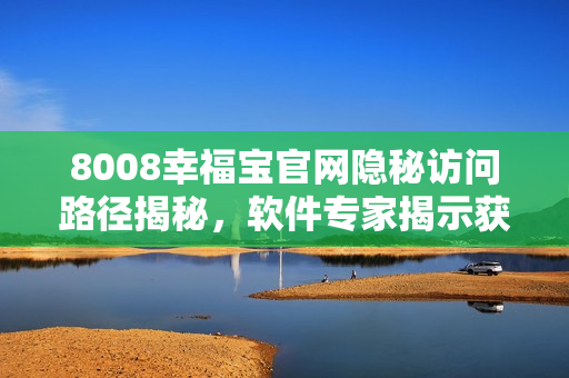8008幸福宝官网隐秘访问路径揭秘，软件专家揭示获取入口技巧