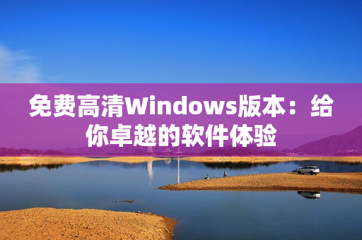 免费高清Windows版本：给你卓越的软件体验