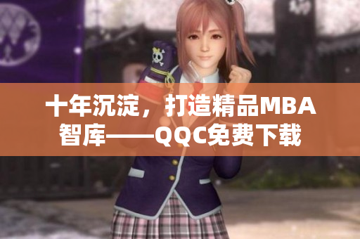 十年沉淀，打造精品MBA智库——QQC免费下载