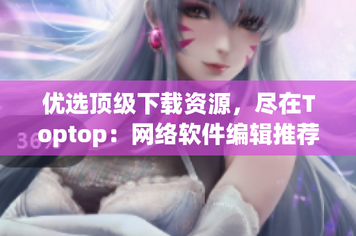 优选顶级下载资源，尽在Toptop：网络软件编辑推荐