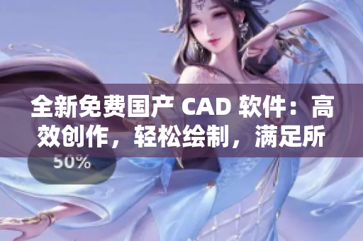 全新免费国产 CAD 软件：高效创作，轻松绘制，满足所有设计需求
