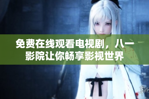 免费在线观看电视剧，八一影院让你畅享影视世界