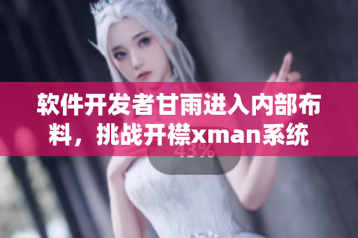 软件开发者甘雨进入内部布料，挑战开襟xman系统