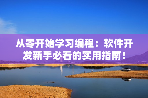 从零开始学习编程：软件开发新手必看的实用指南！