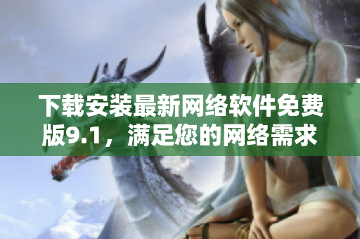 下载安装最新网络软件免费版9.1，满足您的网络需求！