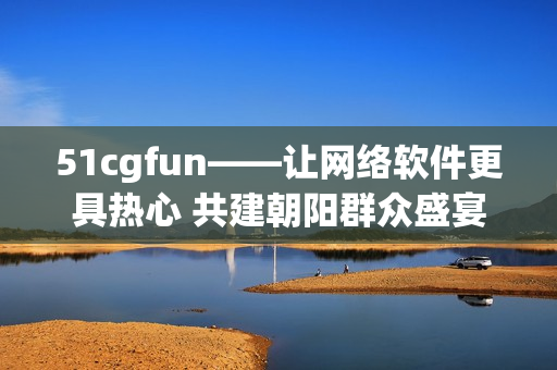 51cgfun——让网络软件更具热心 共建朝阳群众盛宴