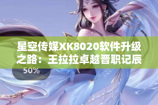 星空传媒XK8020软件升级之路：王拉拉卓越晋职记辰悦