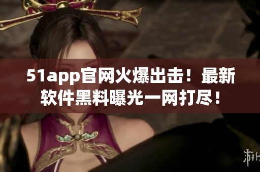 51app官网火爆出击！最新软件黑料曝光一网打尽！