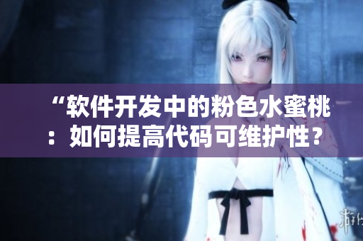 “软件开发中的粉色水蜜桃：如何提高代码可维护性？”