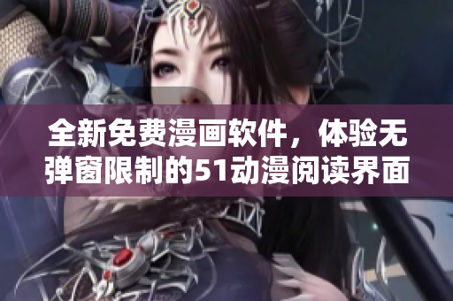 全新免费漫画软件，体验无弹窗限制的51动漫阅读界面