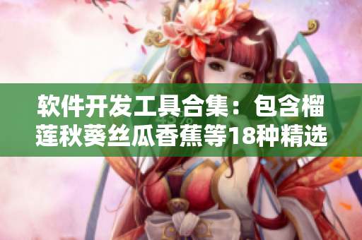 软件开发工具合集：包含榴莲秋葵丝瓜香蕉等18种精选工具