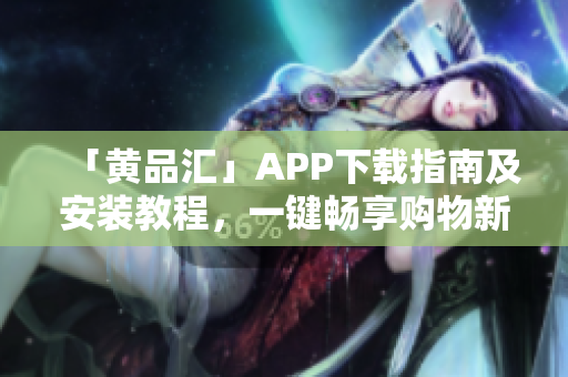 「黄品汇」APP下载指南及安装教程，一键畅享购物新体验！