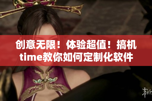 创意无限！体验超值！搞机time教你如何定制化软件设置