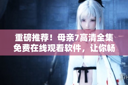 重磅推荐！母亲7高清全集免费在线观看软件，让你畅享电视剧无广告！