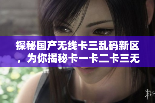 探秘国产无线卡三乱码新区，为你揭秘卡一卡二卡三无线的重要性及应用。