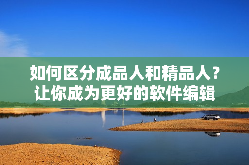 如何区分成品人和精品人？让你成为更好的软件编辑