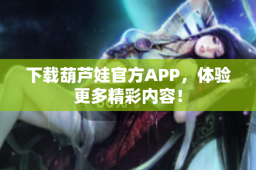 下载葫芦娃官方APP，体验更多精彩内容！