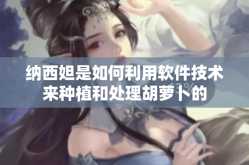 纳西妲是如何利用软件技术来种植和处理胡萝卜的